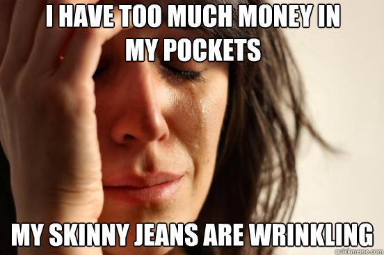 i have too much money in my pockets my skinny jeans are wrin - First World Problems