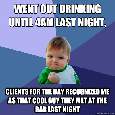 went out drinking until 4am last night work at 9 clients fo - Success Kid