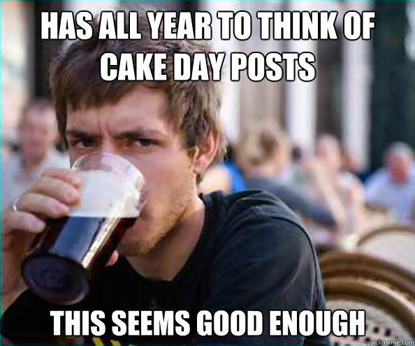 has all year to think of cake day posts this seems good enou - Lazy College Senior