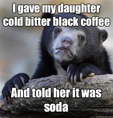 I gave my daughter cold bitter black coffee And told her it - Confession Bear