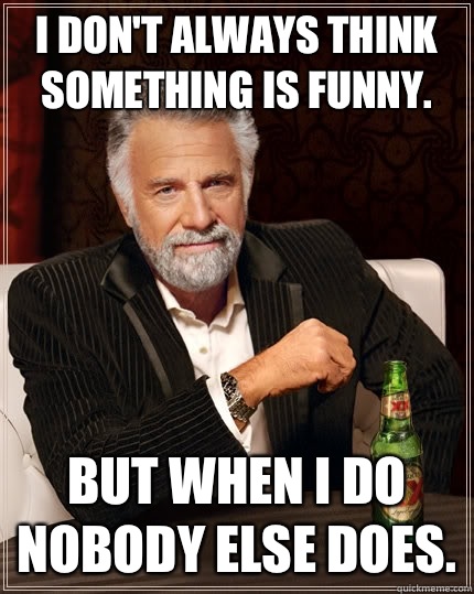 I dont always think something is funny but when I do nobody - The Most Interesting Man In The World
