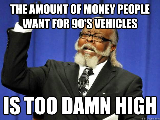 the amount of money people want for 90s vehicles is too dam - Toodamnhigh