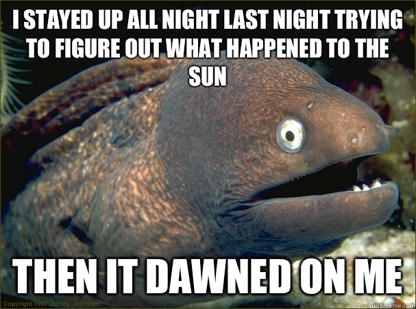I stayed up all night last night trying to figure out what h - Bad Joke Eel