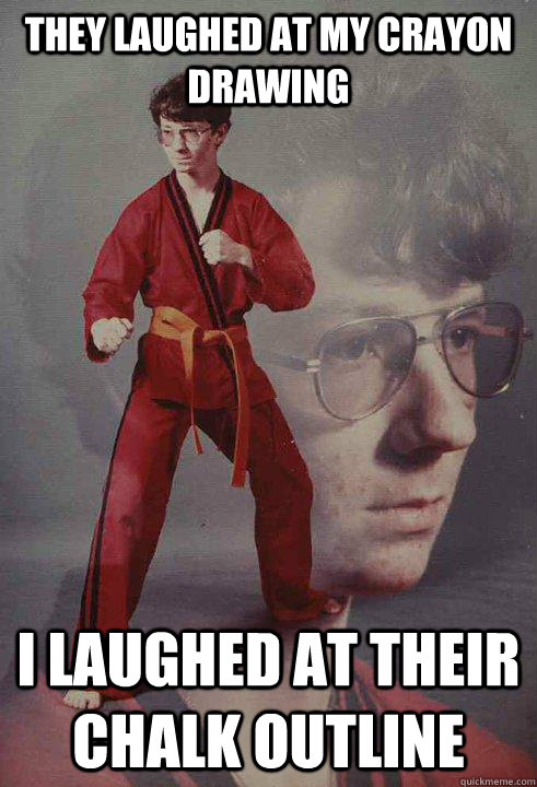 they laughed at my crayon drawing i laughed at their chalk o - Karate Kyle