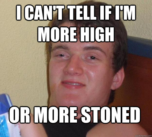 i cant tell if im more high or more stoned - 10 Guy