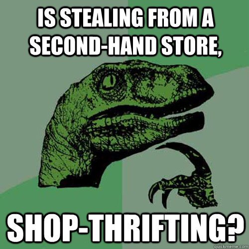 is stealing from a secondhand store shopthrifting - Philosoraptor