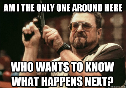 am i the only one around here who wants to know what happens - Am I the only one