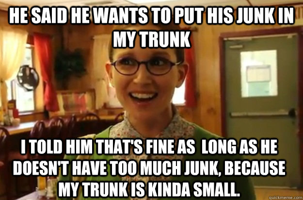 he said he wants to put his junk in my trunk i told him that - Sexually Oblivious Female