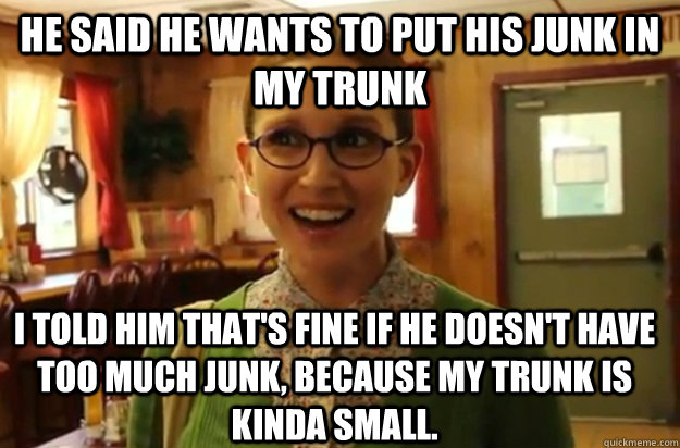 he said he wants to put his junk in my trunk i told him that - Sexually Oblivious Female
