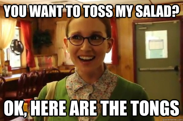you want to toss my salad ok here are the tongs - Sexually Oblivious Female