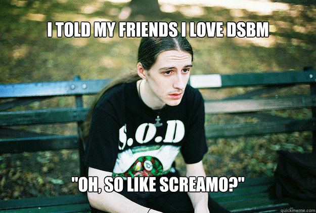 i told my friends i love dsbm oh so like screamo - FirstWorldMetalProblems