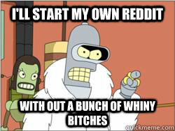 ill start my own reddit with out a bunch of whiny bitches - blackjacktwister