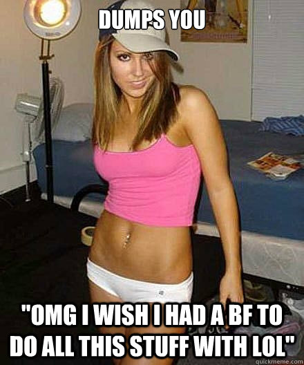 dumps you omg i wish i had a bf to do all this stuff with l - Scumbag girl