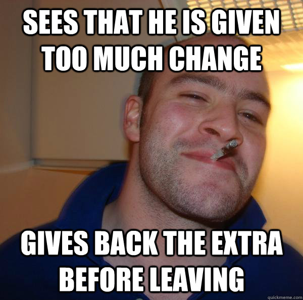 sees that he is given too much change gives back the extra b - Good Guy Greg