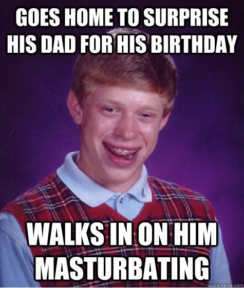 goes home to surprise his dad for his birthday walks in on h - Bad Luck Brian