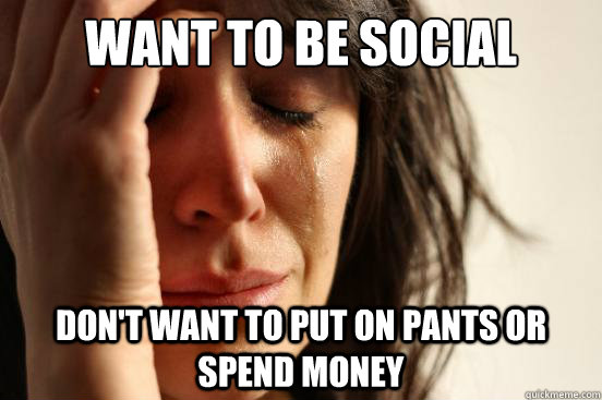 want to be social dont want to put on pants or spend money - First World Problems