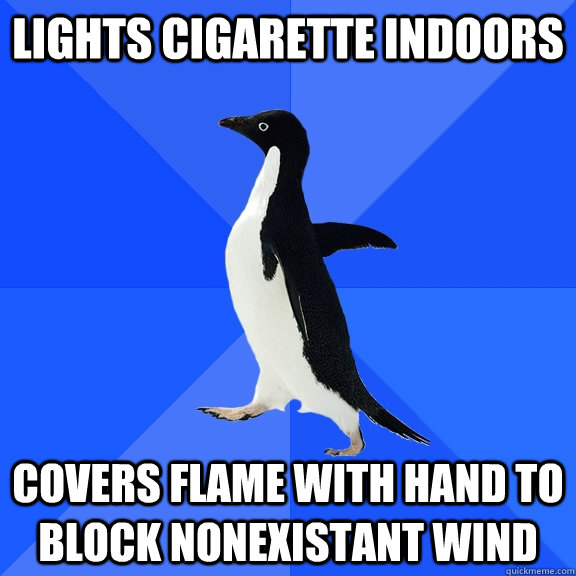 lights cigarette indoors covers flame with hand to block non - Socially Awkward Penguin
