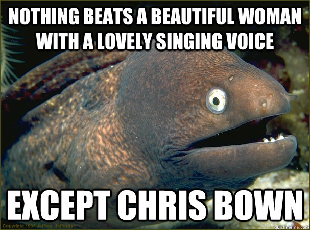 nothing beats a beautiful woman with a lovely singing voice - Bad Joke Eel