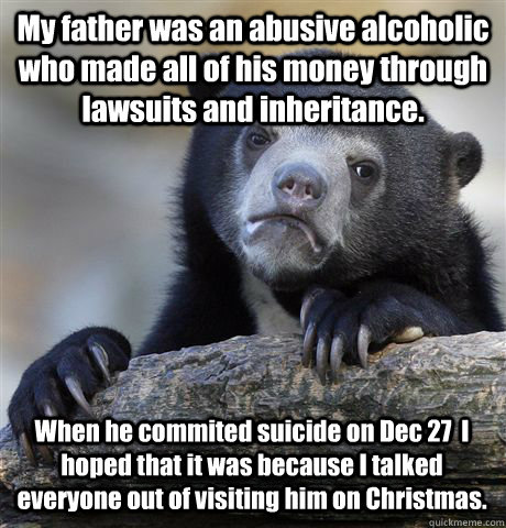 my father was an abusive alcoholic who made all of his money - Confession Bear