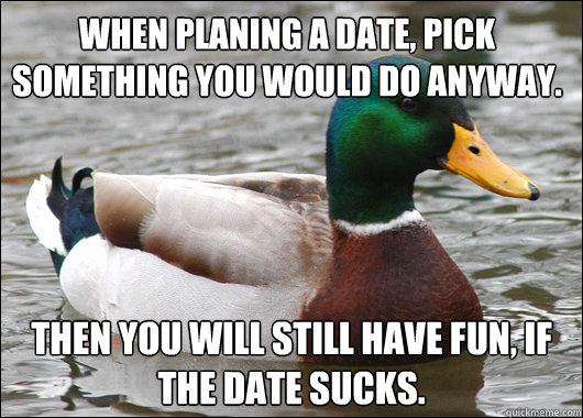 when planing a date pick something you would do anyway the - Actual Advice Mallard