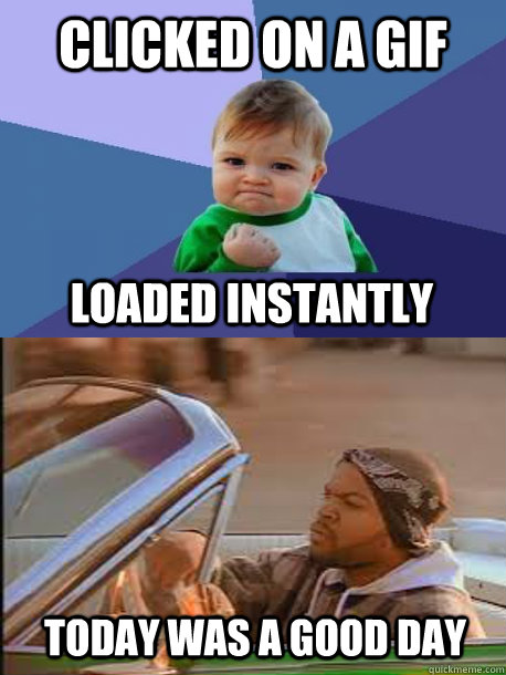 clicked on a gif loaded instantly today was a good day -