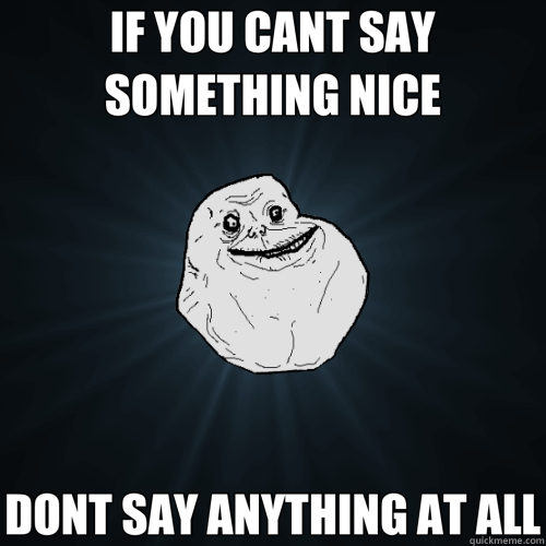 IF YOU CANT SAY SOMETHING NICE DONT SAY ANYTHING AT ALL - Forever Alone