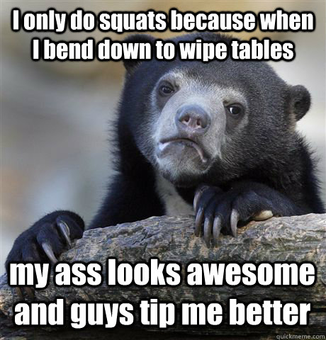 i only do squats because when i bend down to wipe tables my - Confession Bear