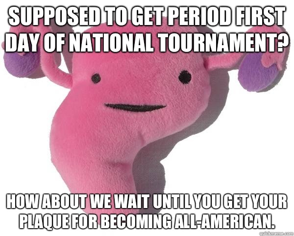 Supposed to get period first day of national tournament How - Good Guy Uterus
