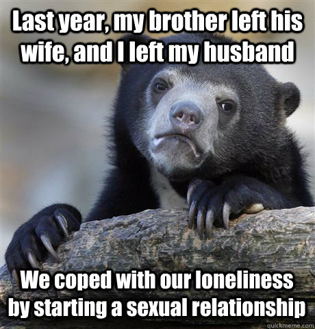 last year my brother left his wife and i left my husband w - Confession Bear