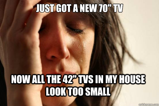 just got a new 70 tv now all the 42 tvs in my house look t - FirstWorldProblems