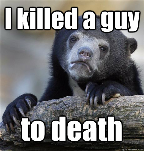 i killed a guy to death - Confession Bear