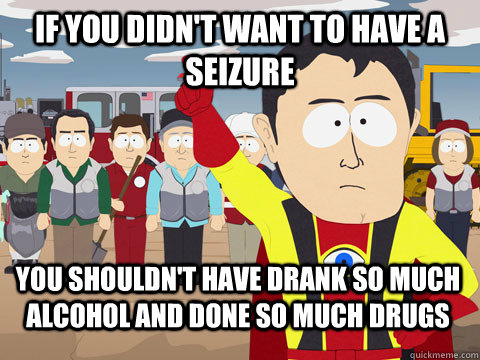 if you didnt want to have a seizure you shouldnt have dran - Captain Hindsight