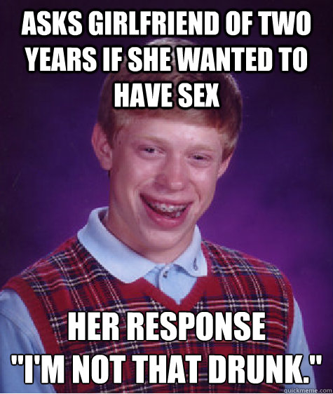 asks girlfriend of two years if she wanted to have sex her r - Bad Luck Brian