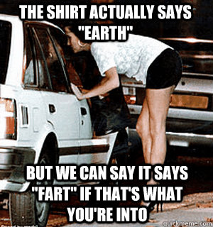 the shirt actually says earth but we can say it says fart - Karma Whore