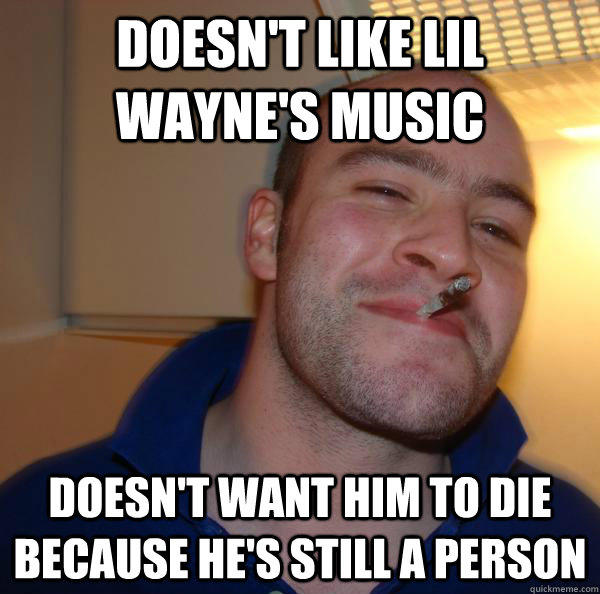 doesnt like lil waynes music doesnt want him to die becau - Good Guy Greg
