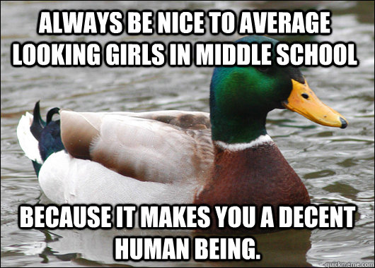 always be nice to average looking girls in middle school bec - Actual Advice Mallard
