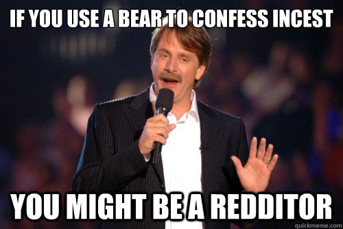 if you use a bear to confess incest you might be a redditor -