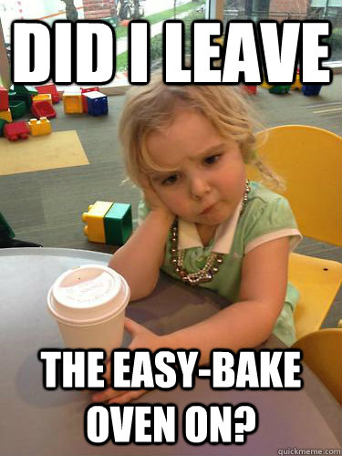 did i leave the easybake oven on -