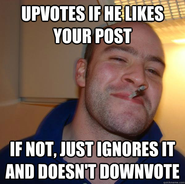 upvotes if he likes your post if not just ignores it and do - Good Guy Greg