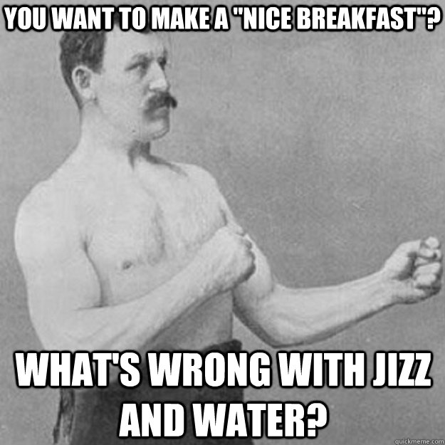 you want to make a nice breakfast whats wrong with jizz - overly manly man