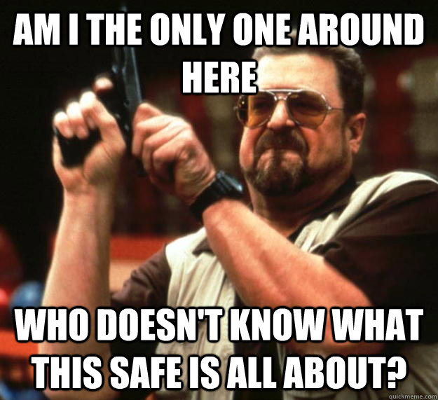 am i the only one around here who doesnt know what this saf - Angry Walter