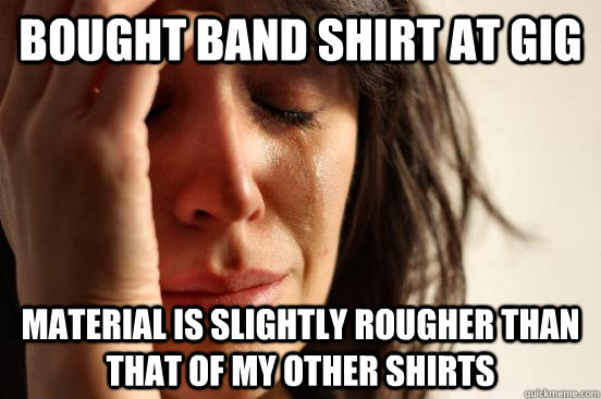 bought band shirt at gig material is slightly rougher than t - First World Problems