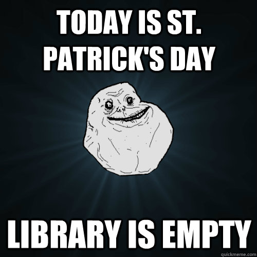today is st patricks day library is empty - Forever Alone