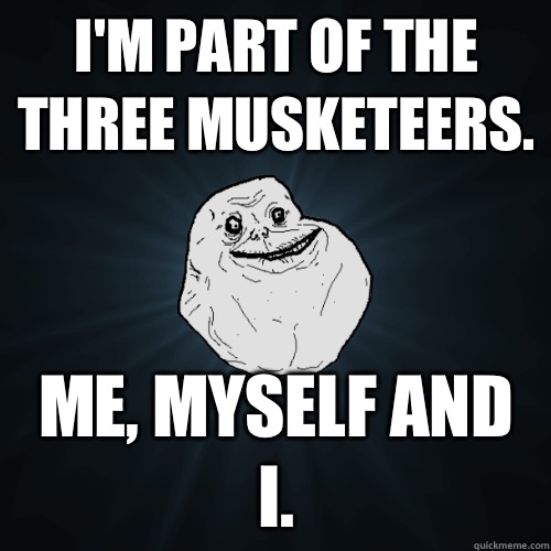 Im part of the three musketeers But they only talk to each o - Forever Alone