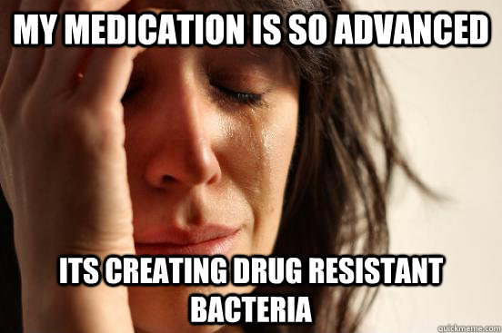 my medication is so advanced its creating drug resistant bac - First World Problems