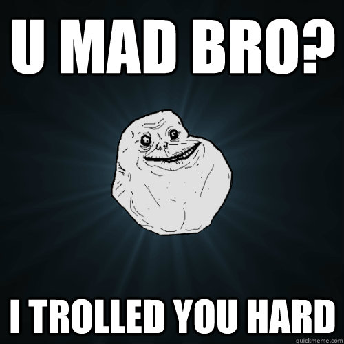 u mad bro i trolled you hard - Forever Alone