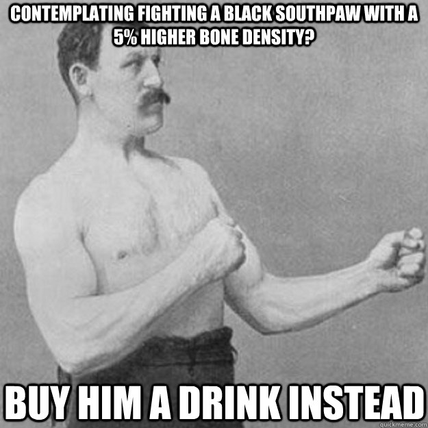 contemplating fighting a black southpaw with a 5 higher bon - overly manly man