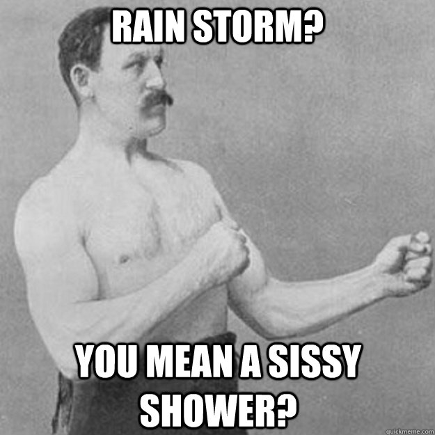 rain storm you mean a sissy shower - overly manly man