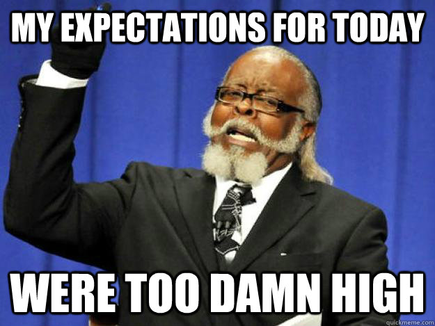 my expectations for today were too damn high - Toodamnhigh