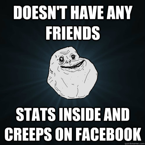 doesnt have any friends stats inside and creeps on faceboo - Forever Alone